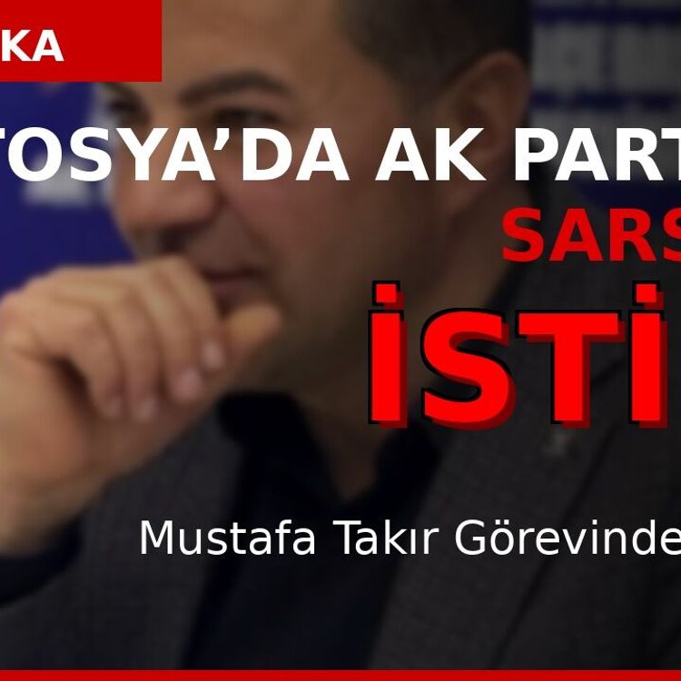 TOSYA’DA İSTİFA DEPREMİ!