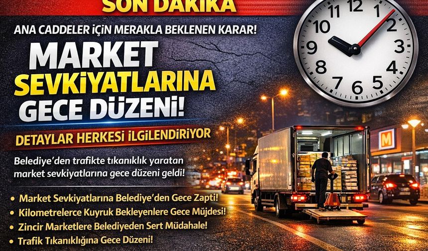 TRAFİĞİ KİLİTLEYEN MARKET SEVKİYATLARINA BELEDİYEDEN GECE AYARI!